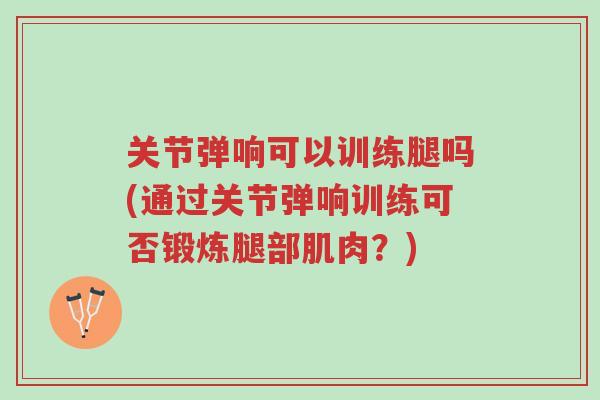 关节弹响可以训练腿吗(通过关节弹响训练可否锻炼腿部肌肉?)-第1张图片-超越 关节弹响可以训练腿吗(通过关节弹响训练可否锻炼腿部肌肉?)-第1张图片-超越