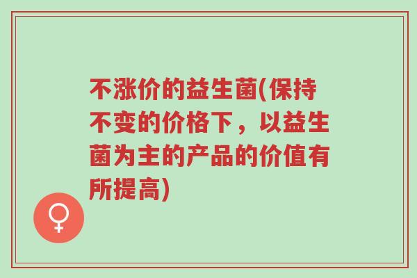不涨价的益生菌(保持不变的价格下,以益生菌为主的产品的价值有所提高)-第1张图片-超越 不涨价的益生菌(保持不变的价格下,以益生菌为主的产品的价值有所提高)-第1张图片-超越