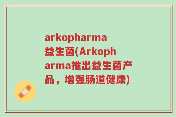arkopharma益生菌(Arkopharma推出益生菌产品，增强肠道健康)-第1张图片-超越