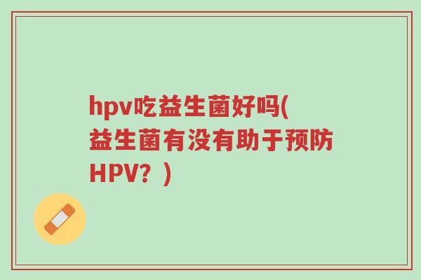 hpv吃益生菌好吗(益生菌有没有助于预防HPV?)-第1张图片-超越 hpv吃益生菌好吗(益生菌有没有助于预防HPV?)-第1张图片-超越