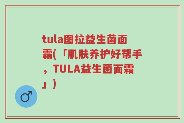tula图拉益生菌面霜(「肌肤养护好帮手,TULA益生菌面霜」)-第1张图片-超越 tula图拉益生菌面霜(「肌肤养护好帮手,TULA益生菌面霜」)-第1张图片-超越