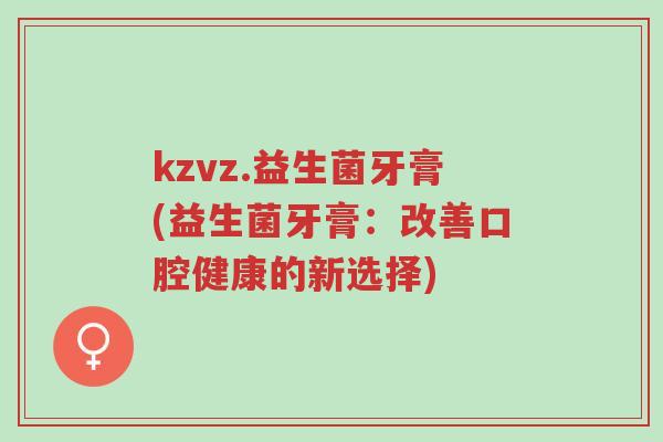 kzvz.益生菌牙膏(益生菌牙膏:改善口腔健康的新选择)-第1张图片-超越 kzvz.益生菌牙膏(益生菌牙膏:改善口腔健康的新选择)-第1张图片-超越