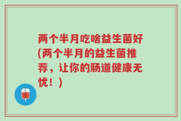 两个半月吃啥益生菌好(两个半月的益生菌推荐,让你的肠道健康无忧!)-第1张图片-超越 两个半月吃啥益生菌好(两个半月的益生菌推荐,让你的肠道健康无忧!)-第1张图片-超越