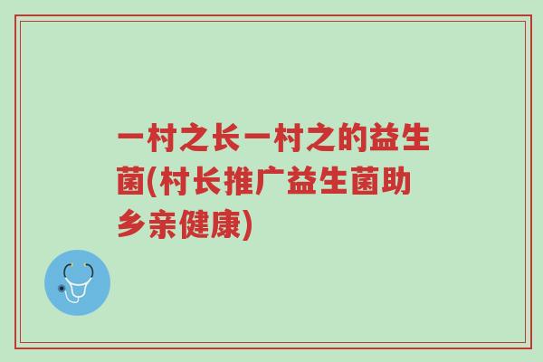 一村之长一村之的益生菌(村长推广益生菌助乡亲健康)-第1张图片-超越