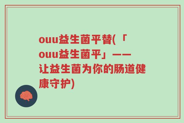 ouu益生菌平替(「ouu益生菌平」——让益生菌为你的肠道健康守护)-第1张图片-超越 ouu益生菌平替(「ouu益生菌平」——让益生菌为你的肠道健康守护)-第1张图片-超越