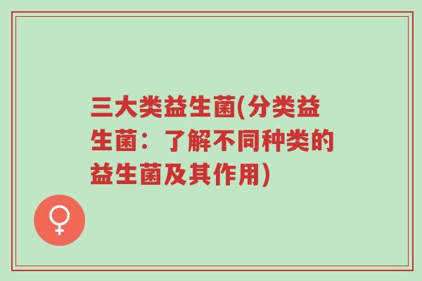 三大类益生菌(分类益生菌:了解不同种类的益生菌及其作用)-第1张图片-超越 三大类益生菌(分类益生菌:了解不同种类的益生菌及其作用)-第1张图片-超越