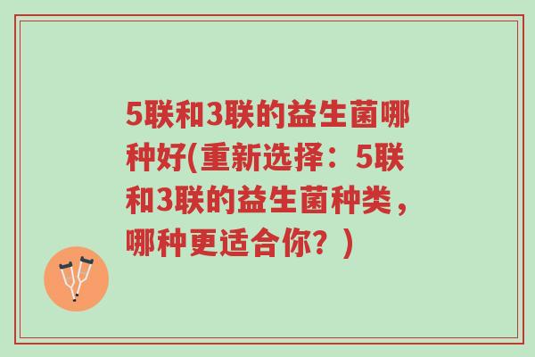 5联和3联的益生菌哪种好(重新选择:5联和3联的益生菌种类,哪种更适合你?)-第1张图片-超越 5联和3联的益生菌哪种好(重新选择:5联和3联的益生菌种类,哪种更适合你?)-第1张图片-超越