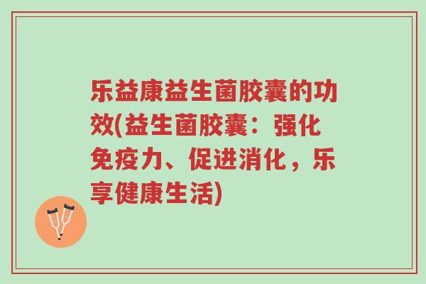 乐益康益生菌胶囊的功效(益生菌胶囊:强化免疫力、促进消化,乐享健康生活)-第1张图片-超越 乐益康益生菌胶囊的功效(益生菌胶囊:强化免疫力、促进消化,乐享健康生活)-第1张图片-超越