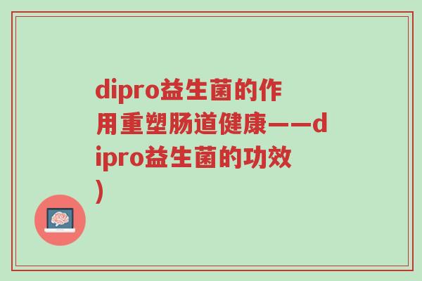 dipro益生菌的作用重塑肠道健康——dipro益生菌的功效)-第1张图片-超越 dipro益生菌的作用重塑肠道健康——dipro益生菌的功效)-第1张图片-超越