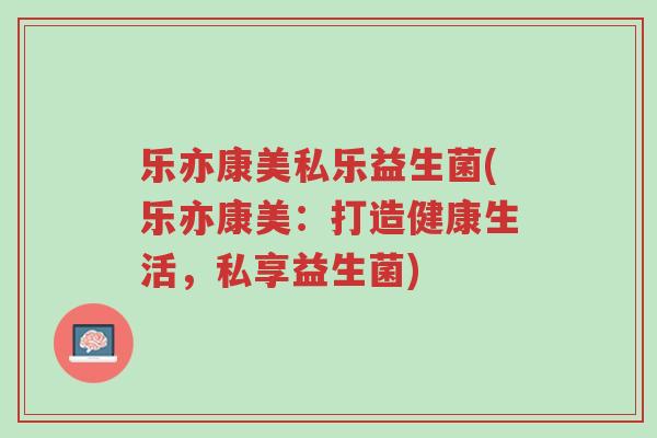 乐亦康美私乐益生菌(乐亦康美:打造健康生活,私享益生菌)-第1张图片-超越 乐亦康美私乐益生菌(乐亦康美:打造健康生活,私享益生菌)-第1张图片-超越