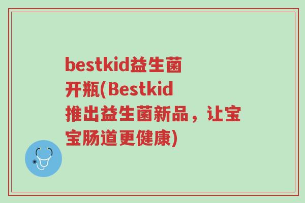 bestkid益生菌开瓶(Bestkid推出益生菌新品，让宝宝肠道更健康)-第1张图片-超越