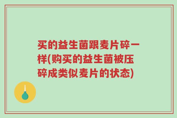 买的益生菌跟麦片碎一样(购买的益生菌被压碎成类似麦片的状态)-第1张图片-超越 买的益生菌跟麦片碎一样(购买的益生菌被压碎成类似麦片的状态)-第1张图片-超越
