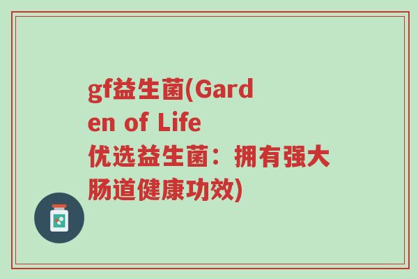 gf益生菌(Garden of Life优选益生菌:拥有强大肠道健康功效)-第1张图片-超越 gf益生菌(Garden of Life优选益生菌:拥有强大肠道健康功效)-第1张图片-超越