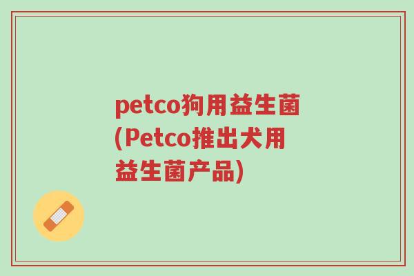 petco狗用益生菌(Petco推出犬用益生菌产品)-第1张图片-超越 petco狗用益生菌(Petco推出犬用益生菌产品)-第1张图片-超越