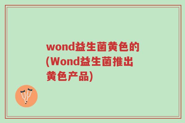 wond益生菌黄色的(Wond益生菌推出黄色产品)-第1张图片-超越 wond益生菌黄色的(Wond益生菌推出黄色产品)-第1张图片-超越