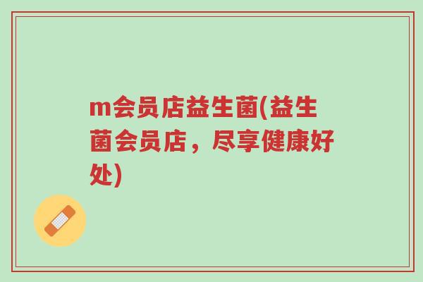m会员店益生菌(益生菌会员店,尽享健康好处)-第1张图片-超越 m会员店益生菌(益生菌会员店,尽享健康好处)-第1张图片-超越