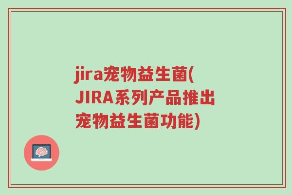 jira宠物益生菌(JIRA系列产品推出宠物益生菌功能)-第1张图片-超越 jira宠物益生菌(JIRA系列产品推出宠物益生菌功能)-第1张图片-超越