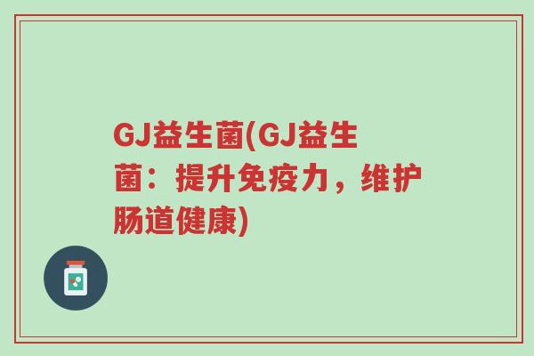 GJ益生菌(GJ益生菌:提升免疫力,维护肠道健康)-第1张图片-超越 GJ益生菌(GJ益生菌:提升免疫力,维护肠道健康)-第1张图片-超越