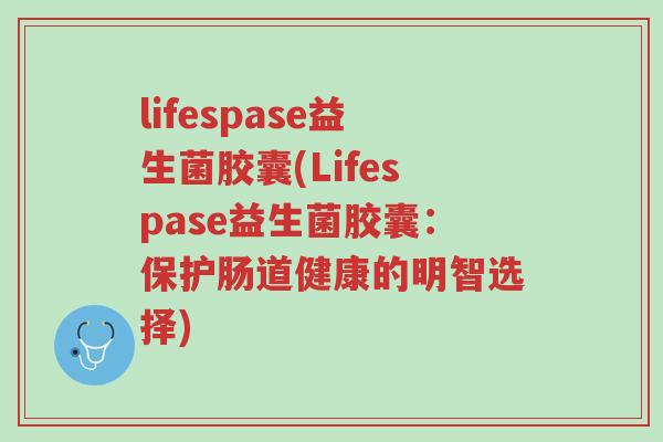lifespase益生菌胶囊(Lifespase益生菌胶囊:保护肠道健康的明智选择)-第1张图片-超越 lifespase益生菌胶囊(Lifespase益生菌胶囊:保护肠道健康的明智选择)-第1张图片-超越