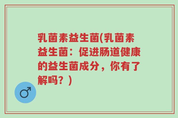 乳菌素益生菌(乳菌素益生菌:促进肠道健康的益生菌成分,你有了解吗?)-第1张图片-超越 乳菌素益生菌(乳菌素益生菌:促进肠道健康的益生菌成分,你有了解吗?)-第1张图片-超越