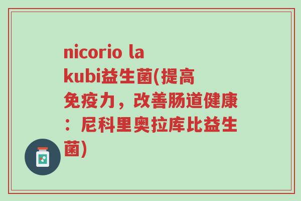 nicorio lakubi益生菌(提高免疫力,改善肠道健康:尼科里奥拉库比益生菌)-第1张图片-超越 nicorio lakubi益生菌(提高免疫力,改善肠道健康:尼科里奥拉库比益生菌)-第1张图片-超越