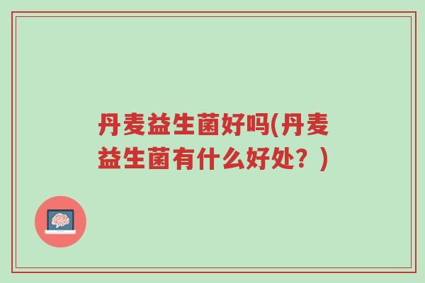丹麦益生菌好吗(丹麦益生菌有什么好处?)-第1张图片-超越 丹麦益生菌好吗(丹麦益生菌有什么好处?)-第1张图片-超越