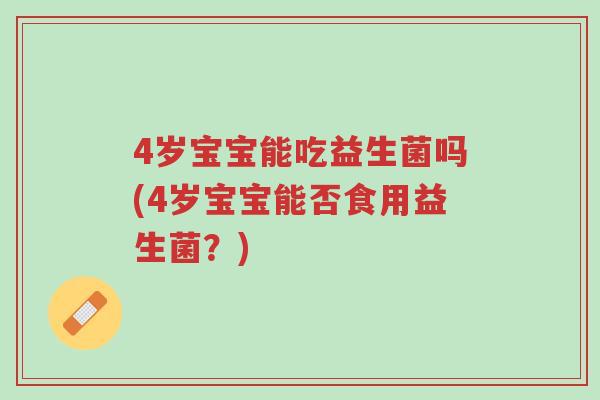 4岁宝宝能吃益生菌吗(4岁宝宝能否食用益生菌?)-第1张图片-超越 4岁宝宝能吃益生菌吗(4岁宝宝能否食用益生菌?)-第1张图片-超越