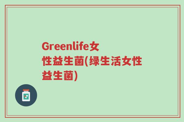 Greenlife女性益生菌(绿生活女性益生菌)-第1张图片-超越 Greenlife女性益生菌(绿生活女性益生菌)-第1张图片-超越