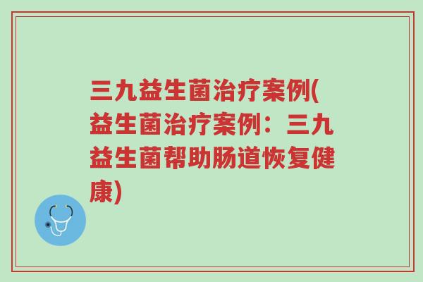 三九益生菌治疗案例(益生菌治疗案例:三九益生菌帮助肠道恢复健康)-第1张图片-超越 三九益生菌治疗案例(益生菌治疗案例:三九益生菌帮助肠道恢复健康)-第1张图片-超越