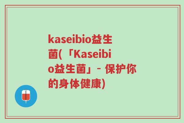 kaseibio益生菌(「Kaseibio益生菌」- 保护你的身体健康)-第1张图片-超越