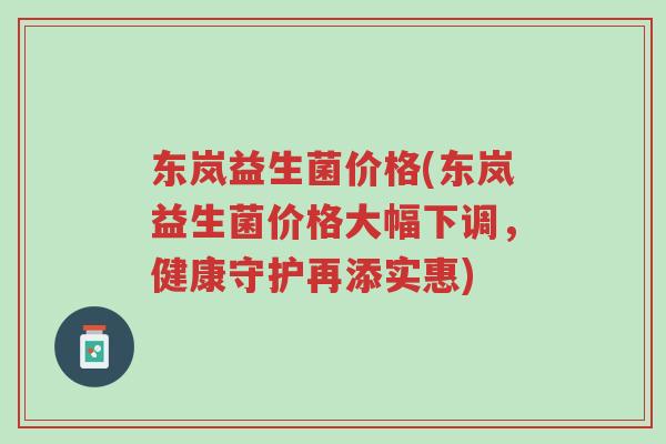 东岚益生菌价格(东岚益生菌价格大幅下调,健康守护再添实惠)-第1张图片-超越 东岚益生菌价格(东岚益生菌价格大幅下调,健康守护再添实惠)-第1张图片-超越