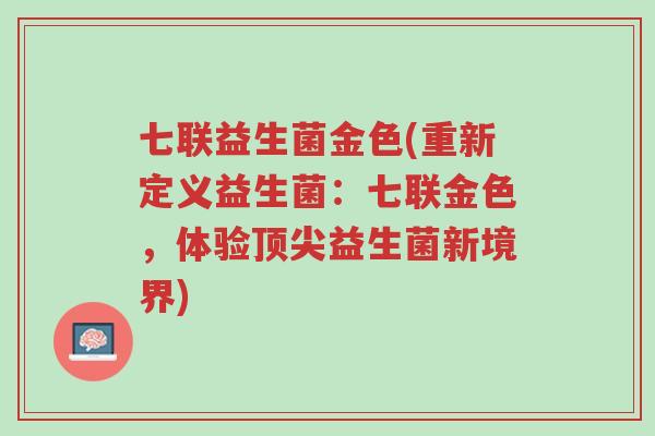 七联益生菌金色(重新定义益生菌:七联金色,体验顶尖益生菌新境界)-第1张图片-超越 七联益生菌金色(重新定义益生菌:七联金色,体验顶尖益生菌新境界)-第1张图片-超越