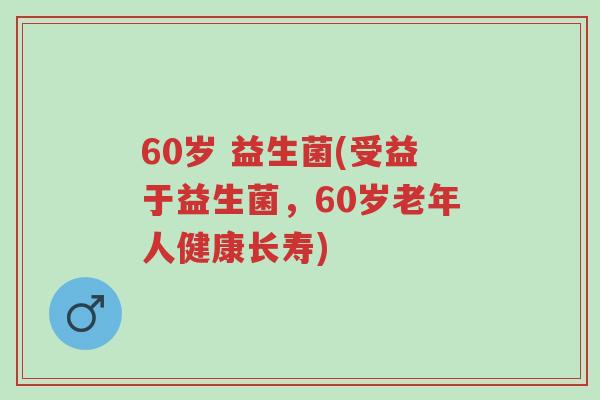 60岁 益生菌(受益于益生菌,60岁老年人健康长寿)-第1张图片-超越 60岁 益生菌(受益于益生菌,60岁老年人健康长寿)-第1张图片-超越