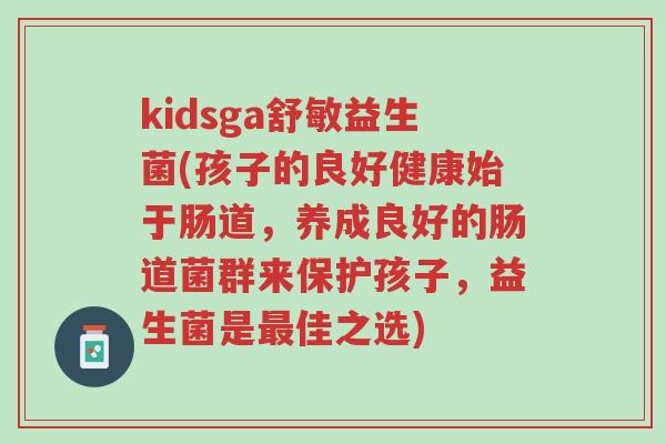 kidsga舒敏益生菌(孩子的良好健康始于肠道,养成良好的肠道菌群来保护孩子,益生菌是最佳之选)-第1张图片-超越 kidsga舒敏益生菌(孩子的良好健康始于肠道,养成良好的肠道菌群来保护孩子,益生菌是最佳之选)-第1张图片-超越