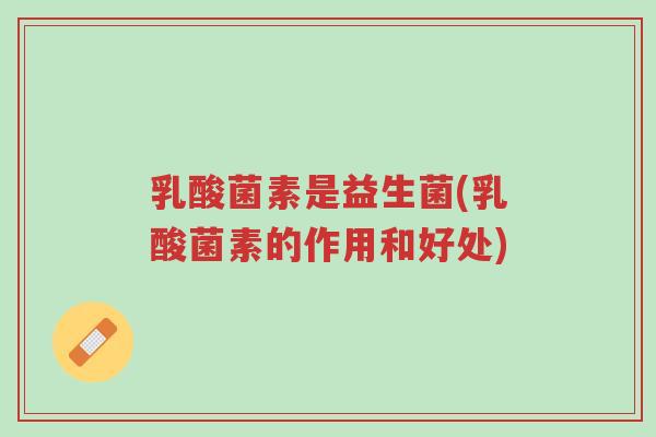 乳酸菌素是益生菌(乳酸菌素的作用和好处)-第1张图片-超越
