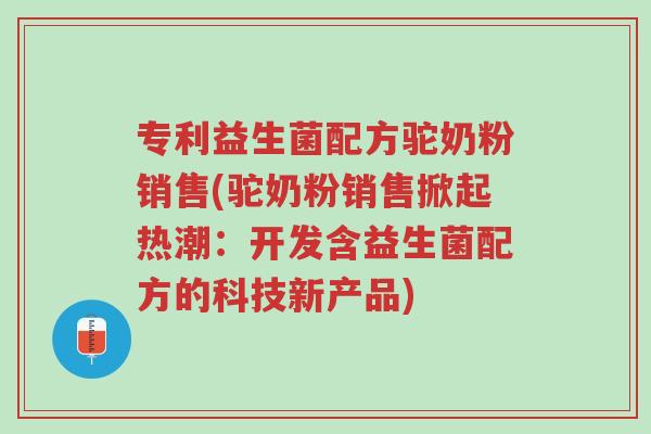专利益生菌配方驼奶粉销售(驼奶粉销售掀起热潮:开发含益生菌配方的科技新产品)-第1张图片-超越 专利益生菌配方驼奶粉销售(驼奶粉销售掀起热潮:开发含益生菌配方的科技新产品)-第1张图片-超越