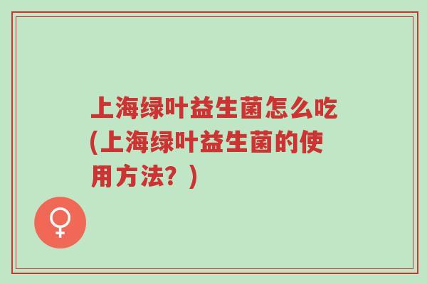 上海绿叶益生菌怎么吃(上海绿叶益生菌的使用方法？)-第1张图片-超越