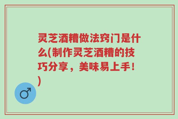 灵芝酒糟做法窍门是什么(制作灵芝酒糟的技巧分享,美味易上手!)-第1张图片-超越 灵芝酒糟做法窍门是什么(制作灵芝酒糟的技巧分享,美味易上手!)-第1张图片-超越
