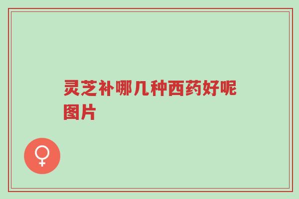 灵芝补哪几种西药好呢图片-第1张图片-超越 灵芝补哪几种西药好呢图片-第1张图片-超越