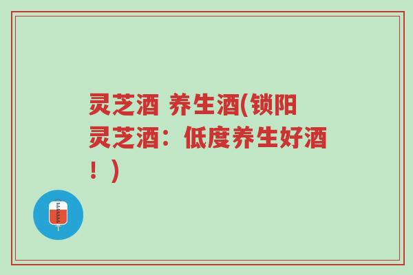 灵芝酒 养生酒(锁阳灵芝酒:低度养生好酒!)-第1张图片-超越 灵芝酒 养生酒(锁阳灵芝酒:低度养生好酒!)-第1张图片-超越