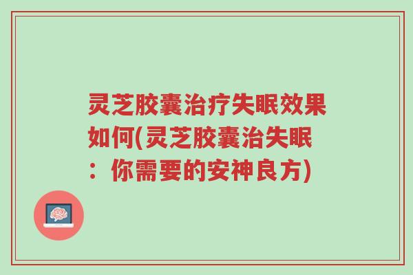 灵芝胶囊治疗失眠效果如何(灵芝胶囊治失眠:你需要的安神良方)-第1张图片-超越 灵芝胶囊治疗失眠效果如何(灵芝胶囊治失眠:你需要的安神良方)-第1张图片-超越