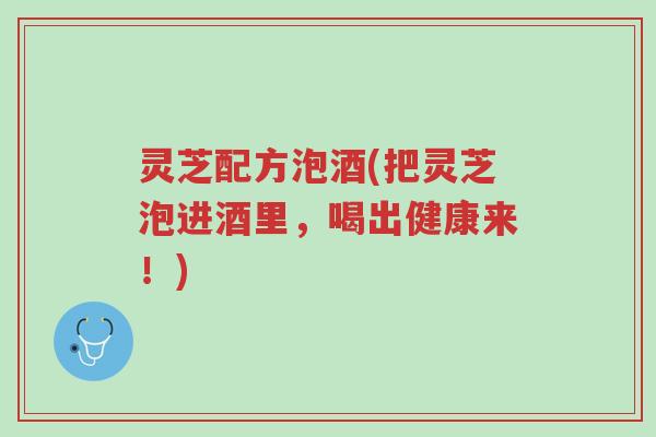 灵芝配方泡酒(把灵芝泡进酒里,喝出健康来!)-第1张图片-超越 灵芝配方泡酒(把灵芝泡进酒里,喝出健康来!)-第1张图片-超越