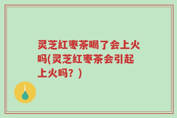 灵芝红枣茶喝了会上火吗(灵芝红枣茶会引起上火吗?)-第1张图片-超越 灵芝红枣茶喝了会上火吗(灵芝红枣茶会引起上火吗?)-第1张图片-超越
