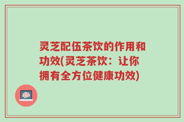 灵芝配伍茶饮的作用和功效(灵芝茶饮:让你拥有全方位健康功效)-第1张图片-超越 灵芝配伍茶饮的作用和功效(灵芝茶饮:让你拥有全方位健康功效)-第1张图片-超越