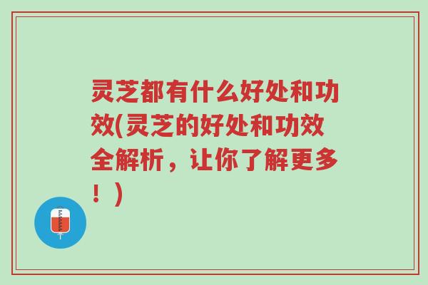 灵芝都有什么好处和功效(灵芝的好处和功效全解析，让你了解更多！)-第1张图片-超越