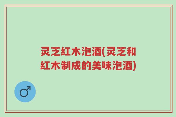 灵芝红木泡酒(灵芝和红木制成的美味泡酒)-第1张图片-超越 灵芝红木泡酒(灵芝和红木制成的美味泡酒)-第1张图片-超越