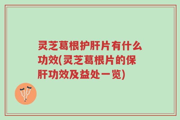灵芝葛根护肝片有什么功效(灵芝葛根片的保肝功效及益处一览)-第1张图片-超越 灵芝葛根护肝片有什么功效(灵芝葛根片的保肝功效及益处一览)-第1张图片-超越