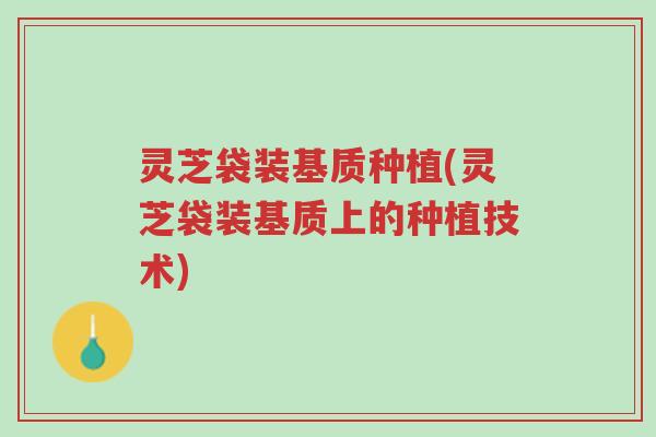 灵芝袋装基质种植(灵芝袋装基质上的种植技术)-第1张图片-超越