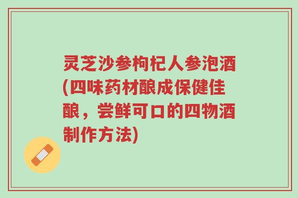 灵芝沙参枸杞人参泡酒(四味药材酿成保健佳酿,尝鲜可口的四物酒制作方法)-第1张图片-超越 灵芝沙参枸杞人参泡酒(四味药材酿成保健佳酿,尝鲜可口的四物酒制作方法)-第1张图片-超越