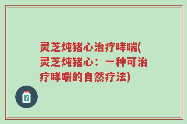 灵芝炖猪心治疗哮喘(灵芝炖猪心:一种可治疗哮喘的自然疗法)-第1张图片-超越 灵芝炖猪心治疗哮喘(灵芝炖猪心:一种可治疗哮喘的自然疗法)-第1张图片-超越